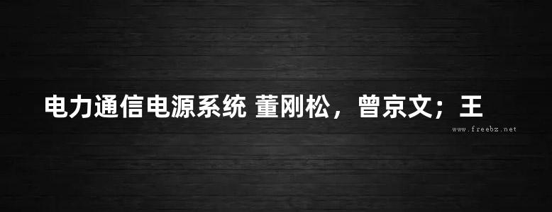 电力通信电源系统 董刚松，曾京文；王文革，杨琦，周鸿喜，邵奇，刘文军，吴晨光副 (2019版)